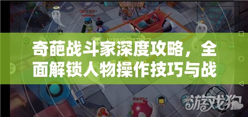 奇葩战斗家深度攻略，全面解锁人物操作技巧与战斗策略大揭秘