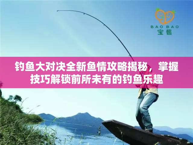 钓鱼大对决全新鱼情攻略揭秘，掌握技巧解锁前所未有的钓鱼乐趣