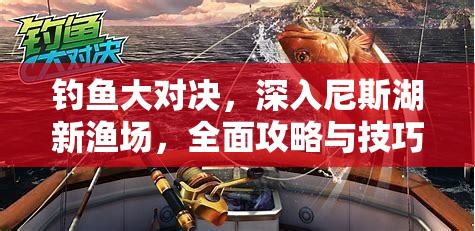 钓鱼大对决，深入尼斯湖新渔场，全面攻略与技巧解析