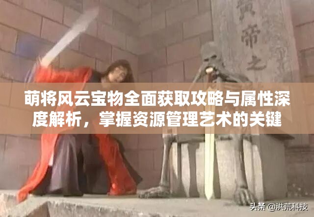 萌将风云宝物全面获取攻略与属性深度解析，掌握资源管理艺术的关键