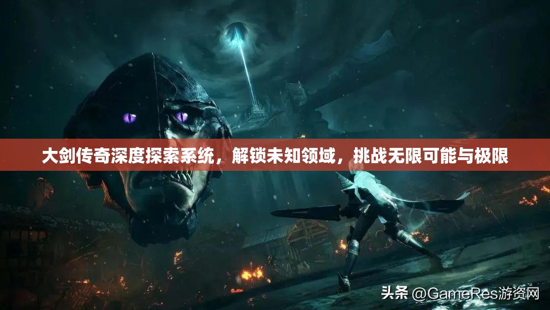 大剑传奇深度探索系统，解锁未知领域，挑战无限可能与极限