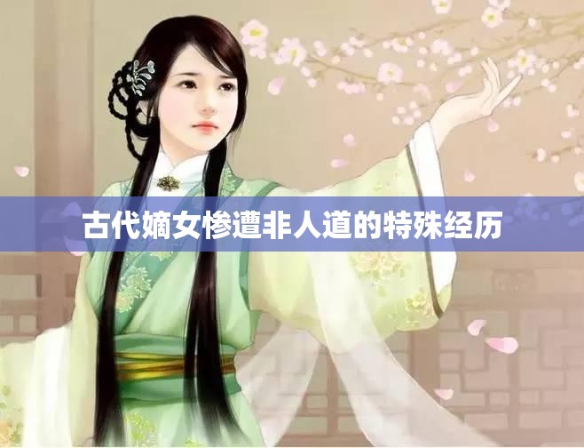 古代嫡女惨遭非人道的特殊经历