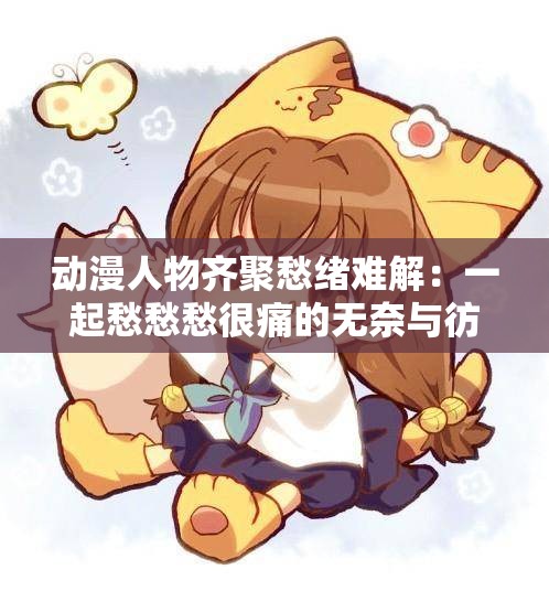 动漫人物齐聚愁绪难解：一起愁愁愁很痛的无奈与彷徨