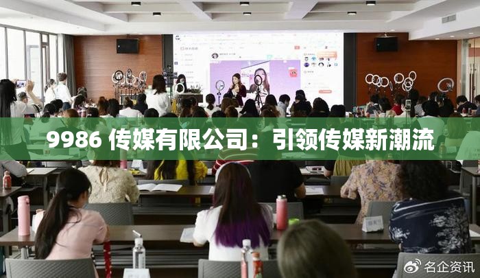 9986 传媒有限公司：引领传媒新潮流