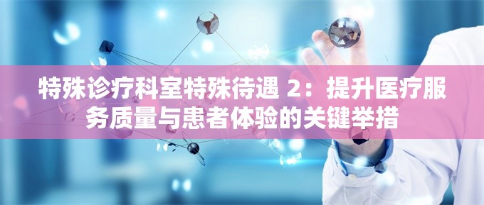 特殊诊疗科室特殊待遇 2：提升医疗服务质量与患者体验的关键举措