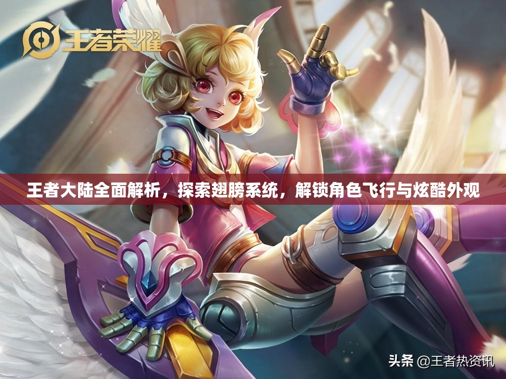 王者大陆全面解析，探索翅膀系统，解锁角色飞行与炫酷外观