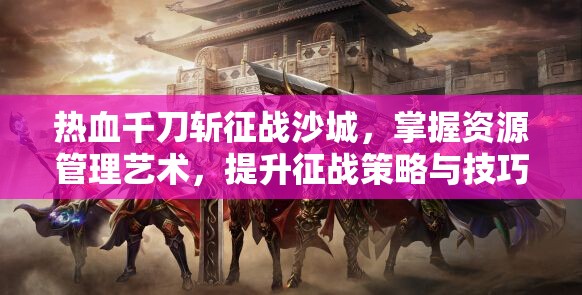 热血千刀斩征战沙城，掌握资源管理艺术，提升征战策略与技巧