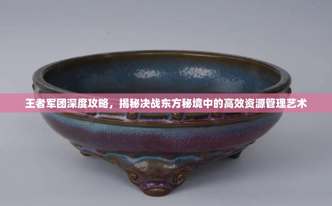 王者军团深度攻略，揭秘决战东方秘境中的高效资源管理艺术