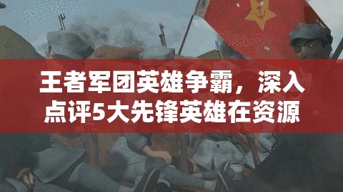 王者军团英雄争霸，深入点评5大先锋英雄在资源管理策略中的关键性影响