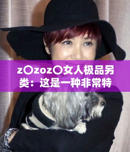 z〇zoz〇女人极品另类：这是一种非常特别的存在