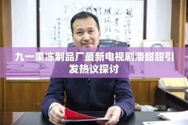 九一果冻制品厂最新电视剧潘甜甜引发热议探讨