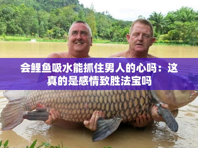 会鲤鱼吸水能抓住男人的心吗：这真的是感情致胜法宝吗