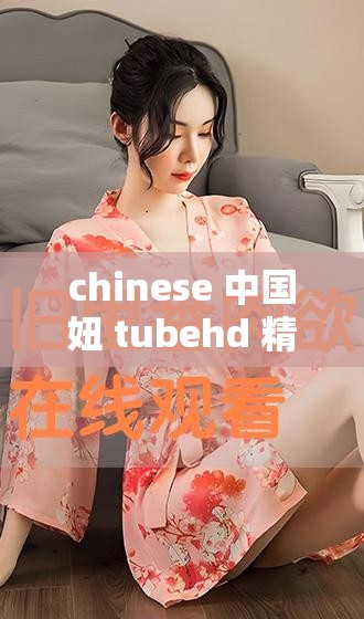 chinese 中国妞 tubehd 精彩视频：领略中华文化之美