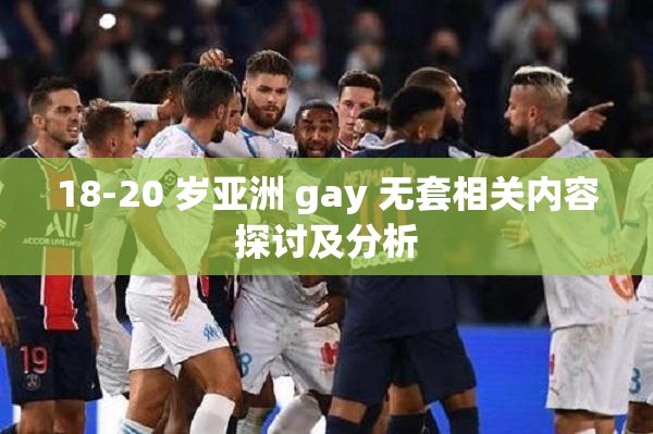 18-20 岁亚洲 gay 无套相关内容探讨及分析