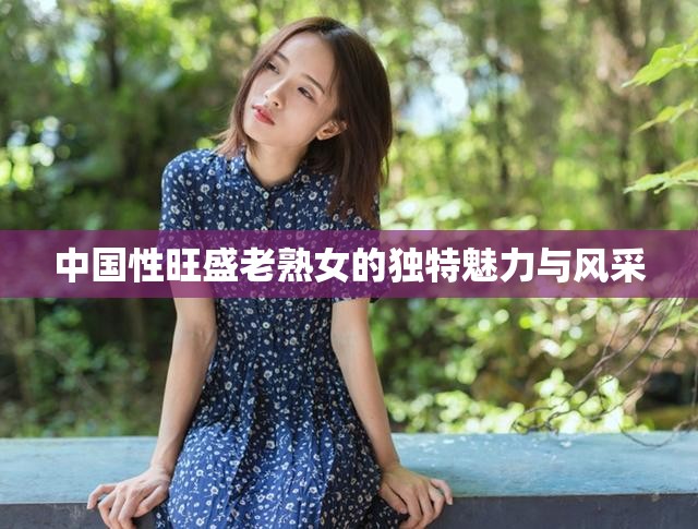 中国性旺盛老熟女的独特魅力与风采