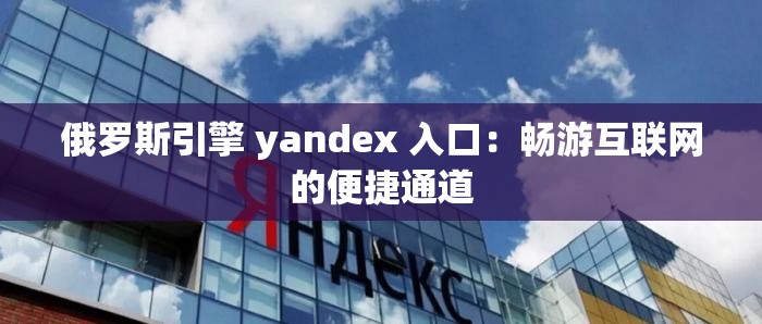俄罗斯引擎 yandex 入口：畅游互联网的便捷通道
