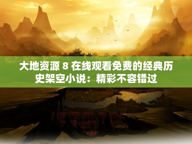 大地资源 8 在线观看免费的经典历史架空小说：精彩不容错过