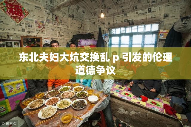 东北夫妇大炕交换乱 p 引发的伦理道德争议