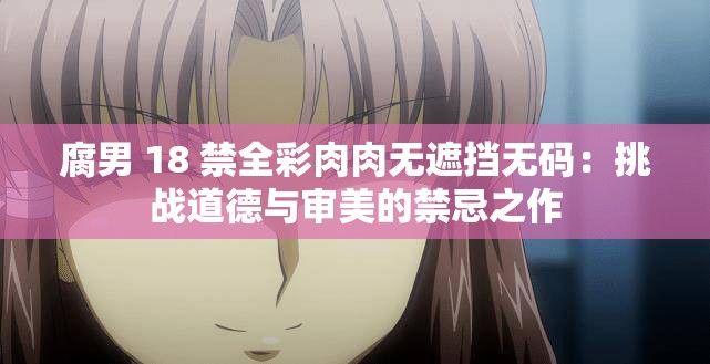 腐男 18 禁全彩肉肉无遮挡无码：挑战道德与审美的禁忌之作