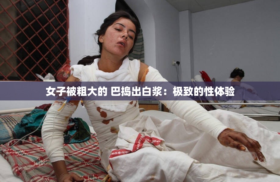 女子被粗大的 巴捣出白浆：极致的性体验