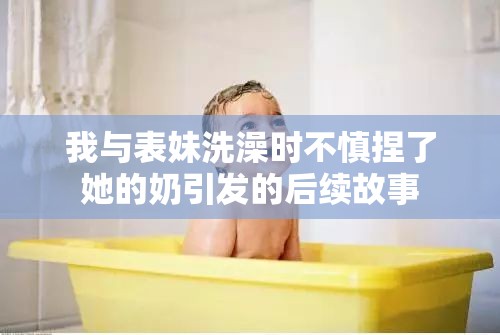 我与表妹洗澡时不慎捏了她的奶引发的后续故事