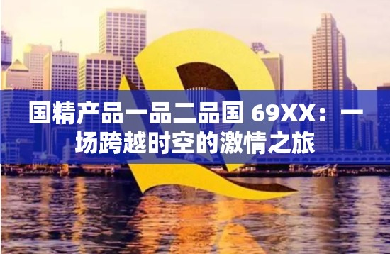 国精产品一品二品国 69XX：一场跨越时空的激情之旅