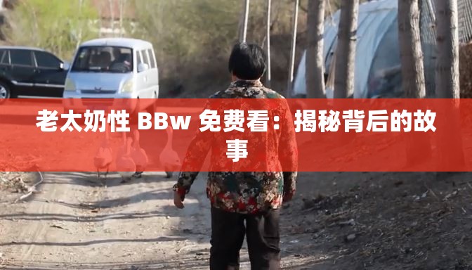 老太奶性 BBw 免费看：揭秘背后的故事