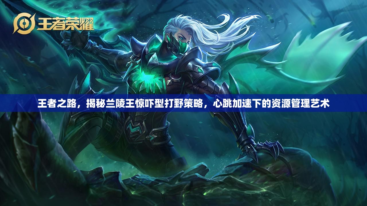 王者之路，揭秘兰陵王惊吓型打野策略，心跳加速下的资源管理艺术