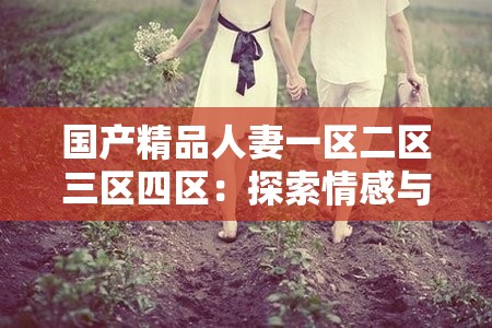 国产精品人妻一区二区三区四区：探索情感与欲望的边界