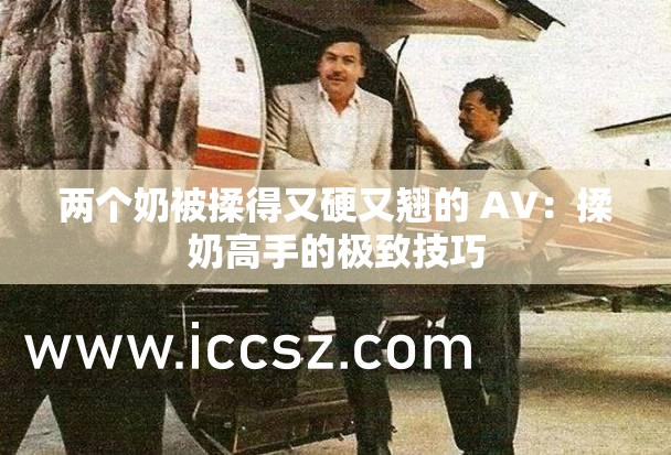 两个奶被揉得又硬又翘的 AV：揉奶高手的极致技巧