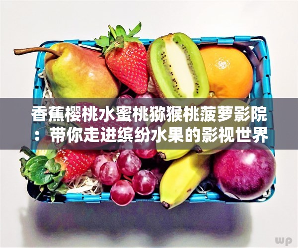 香蕉樱桃水蜜桃猕猴桃菠萝影院：带你走进缤纷水果的影视世界