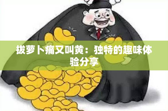 拔萝卜痛又叫黄：独特的趣味体验分享