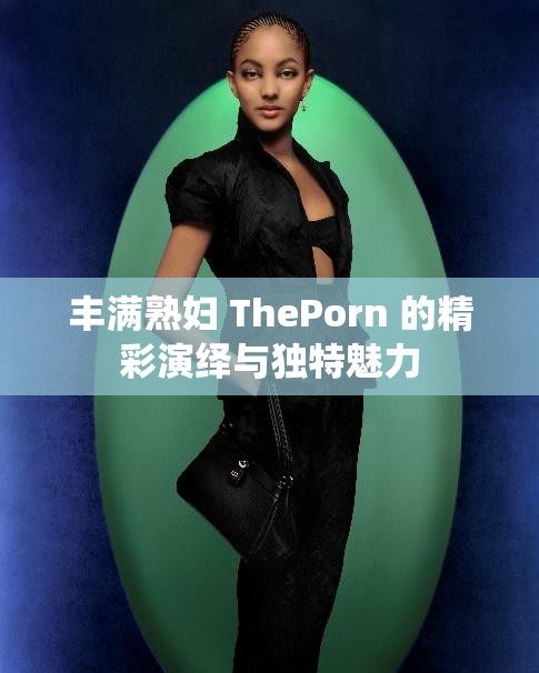 丰满熟妇 ThePorn 的精彩演绎与独特魅力