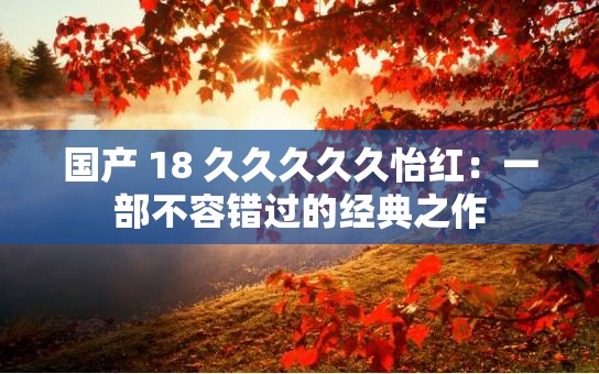 国产 18 久久久久久怡红：一部不容错过的经典之作