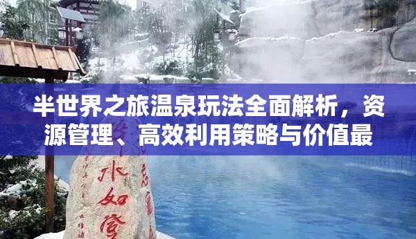 半世界之旅温泉玩法全面解析，资源管理、高效利用策略与价值最大化指南