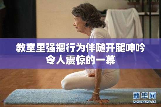 教室里强摁行为伴随开腿呻吟令人震惊的一幕