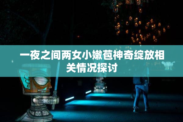 一夜之间两女小嫩苞神奇绽放相关情况探讨