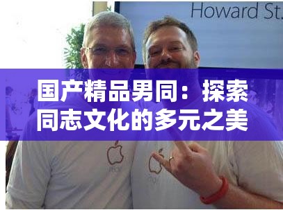 国产精品男同：探索同志文化的多元之美