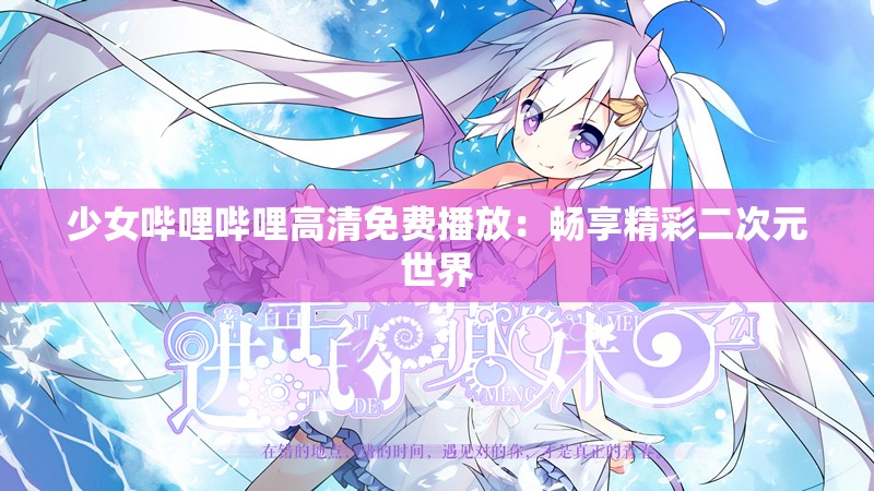 少女哔哩哔哩高清免费播放：畅享精彩二次元世界