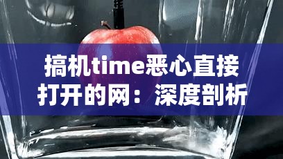 搞机time恶心直接打开的网：深度剖析其背后的不良影响