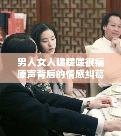 男人女人嗟嗟嗟很痛原声背后的情感纠葛