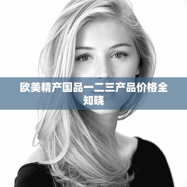 欧美精产国品一二三产品价格全知晓