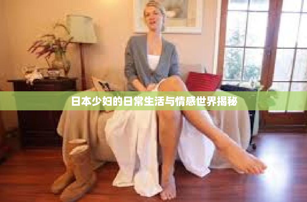 日本少妇的日常生活与情感世界揭秘