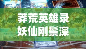 莽荒英雄录妖仙刚鬃深度玩法攻略，揭秘资源管理艺术与实战制胜技巧
