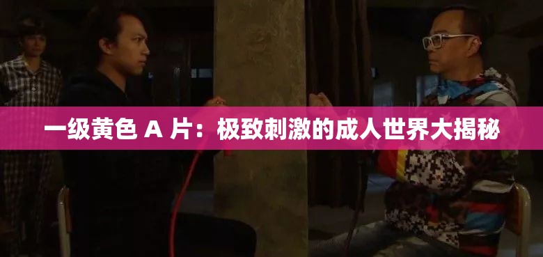 一级黄色 A 片：极致刺激的成人世界大揭秘