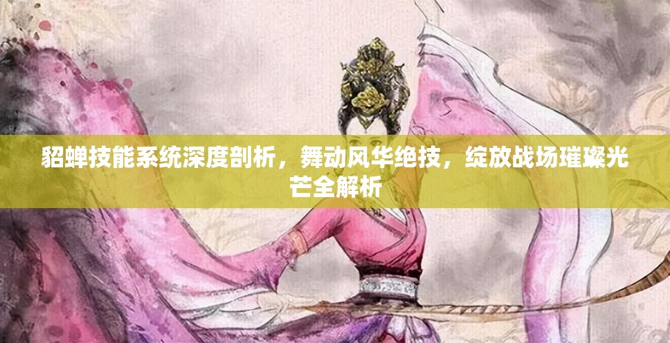 貂蝉技能系统深度剖析，舞动风华绝技，绽放战场璀璨光芒全解析