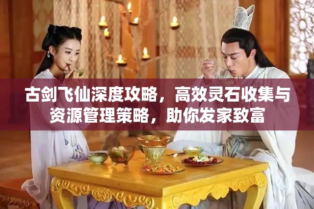 古剑飞仙深度攻略，高效灵石收集与资源管理策略，助你发家致富