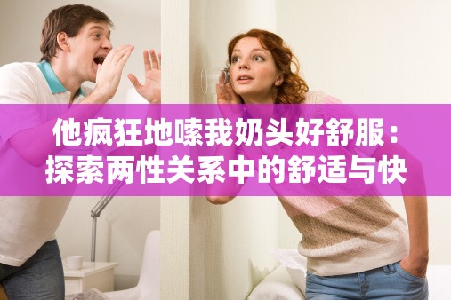 他疯狂地嗦我奶头好舒服：探索两性关系中的舒适与快感