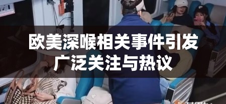 欧美深喉相关事件引发广泛关注与热议