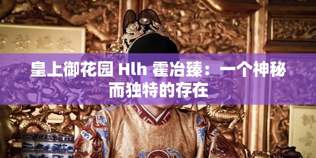 皇上御花园 Hlh 霍冶臻：一个神秘而独特的存在